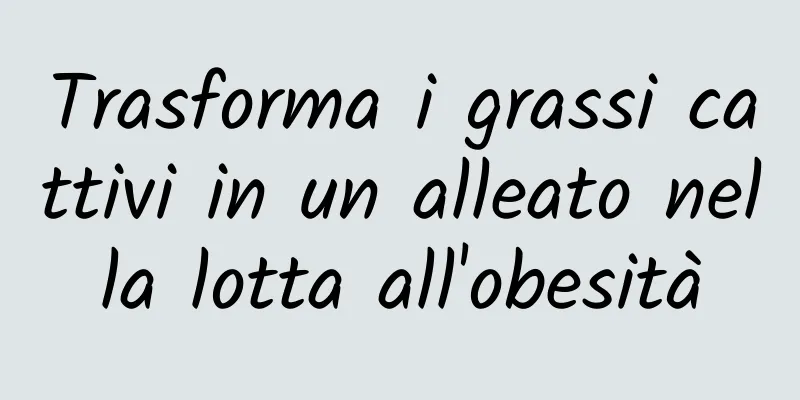 Trasforma i grassi cattivi in ​​un alleato nella lotta all'obesità