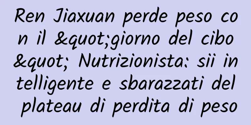 Ren Jiaxuan perde peso con il "giorno del cibo" Nutrizionista: sii intelligente e sbarazzati del plateau di perdita di peso