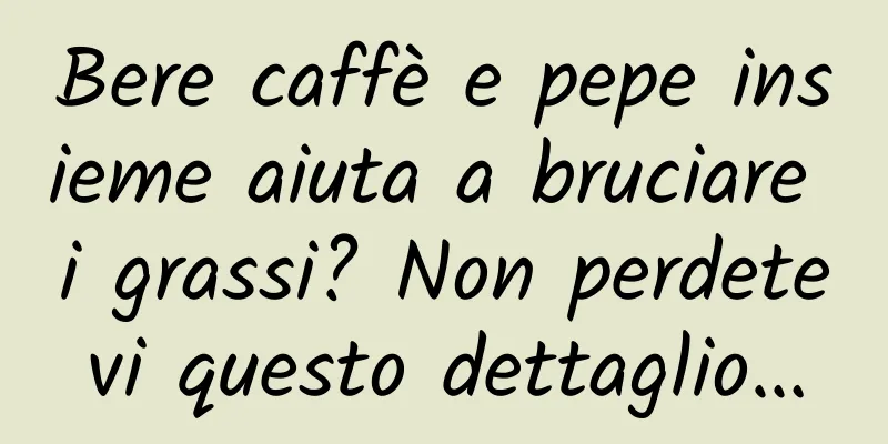 Bere caffè e pepe insieme aiuta a bruciare i grassi? Non perdetevi questo dettaglio…