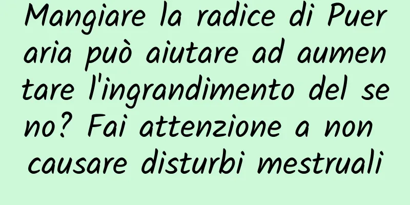 Mangiare la radice di Pueraria può aiutare ad aumentare l'ingrandimento del seno? Fai attenzione a non causare disturbi mestruali