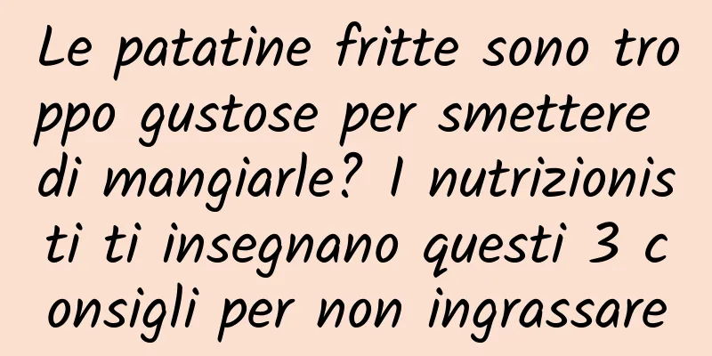Le patatine fritte sono troppo gustose per smettere di mangiarle? I nutrizionisti ti insegnano questi 3 consigli per non ingrassare