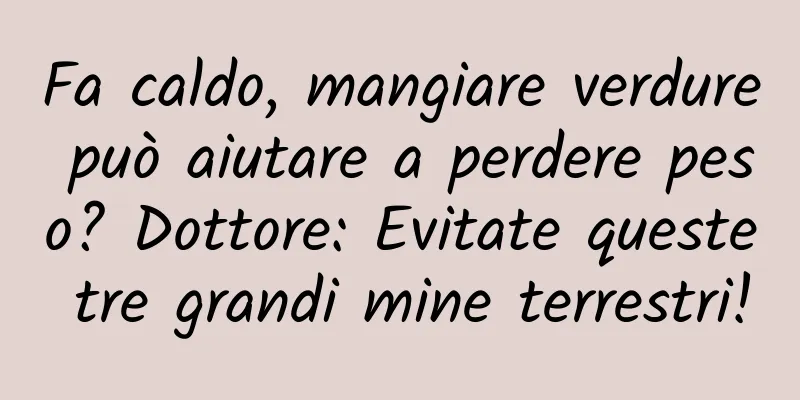 Fa caldo, mangiare verdure può aiutare a perdere peso? Dottore: Evitate queste tre grandi mine terrestri!