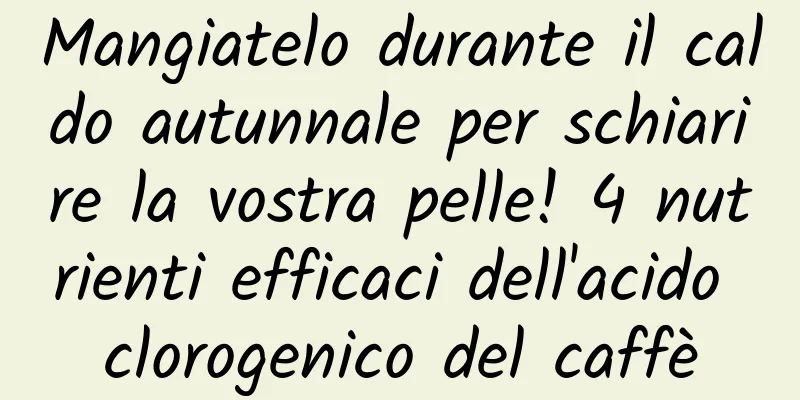 Mangiatelo durante il caldo autunnale per schiarire la vostra pelle! 4 nutrienti efficaci dell'acido clorogenico del caffè