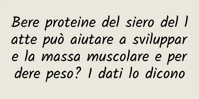 Bere proteine ​​del siero del latte può aiutare a sviluppare la massa muscolare e perdere peso? I dati lo dicono