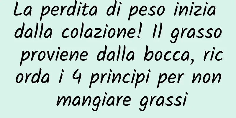 La perdita di peso inizia dalla colazione! Il grasso proviene dalla bocca, ricorda i 4 principi per non mangiare grassi