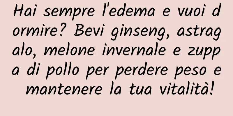 Hai sempre l'edema e vuoi dormire? Bevi ginseng, astragalo, melone invernale e zuppa di pollo per perdere peso e mantenere la tua vitalità!