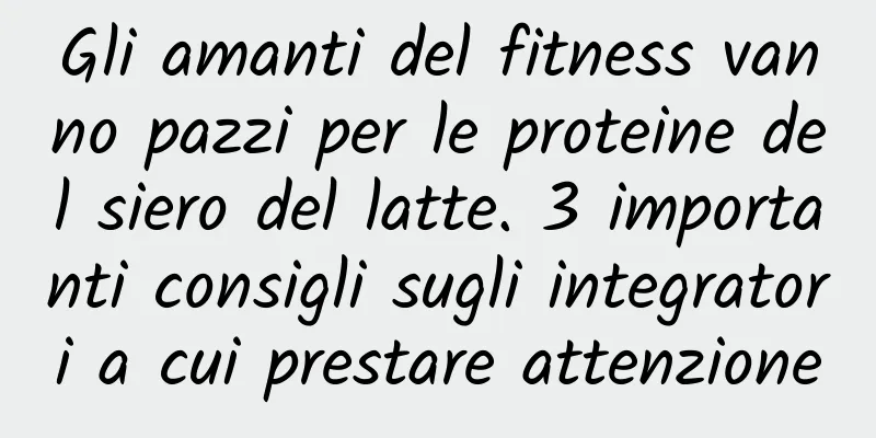 Gli amanti del fitness vanno pazzi per le proteine ​​del siero del latte. 3 importanti consigli sugli integratori a cui prestare attenzione