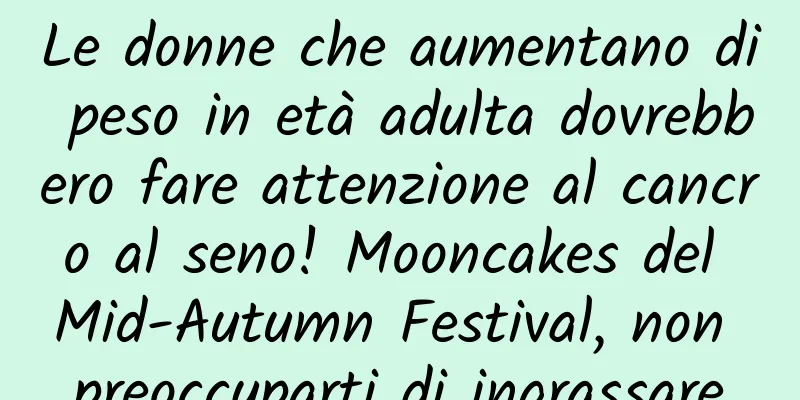 Le donne che aumentano di peso in età adulta dovrebbero fare attenzione al cancro al seno! Mooncakes del Mid-Autumn Festival, non preoccuparti di ingrassare