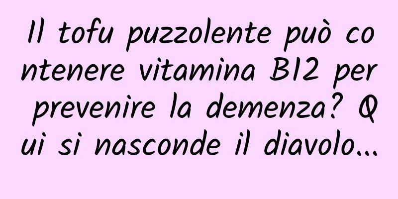 Il tofu puzzolente può contenere vitamina B12 per prevenire la demenza? Qui si nasconde il diavolo...