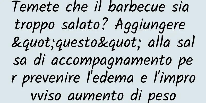 Temete che il barbecue sia troppo salato? Aggiungere "questo" alla salsa di accompagnamento per prevenire l'edema e l'improvviso aumento di peso