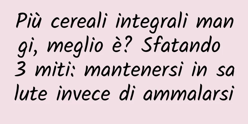 Più cereali integrali mangi, meglio è? Sfatando 3 miti: mantenersi in salute invece di ammalarsi