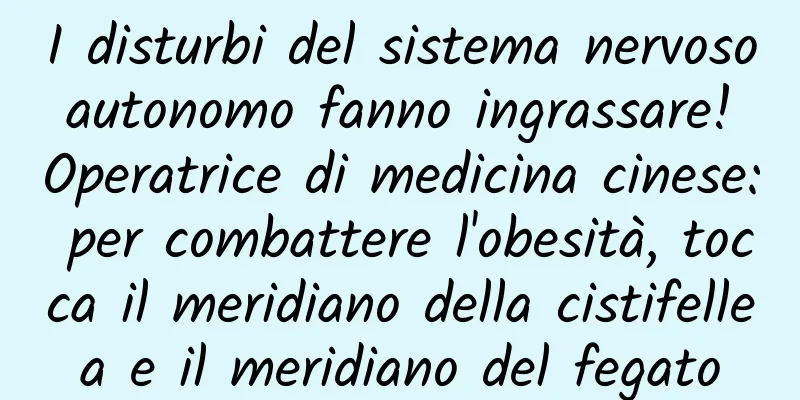 I disturbi del sistema nervoso autonomo fanno ingrassare! Operatrice di medicina cinese: per combattere l'obesità, tocca il meridiano della cistifellea e il meridiano del fegato
