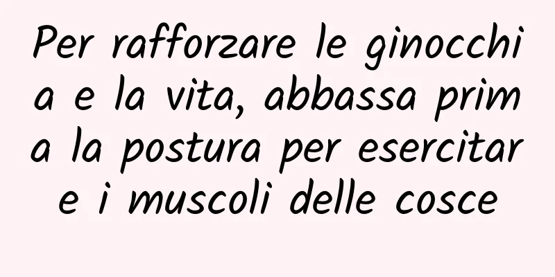 Per rafforzare le ginocchia e la vita, abbassa prima la postura per esercitare i muscoli delle cosce