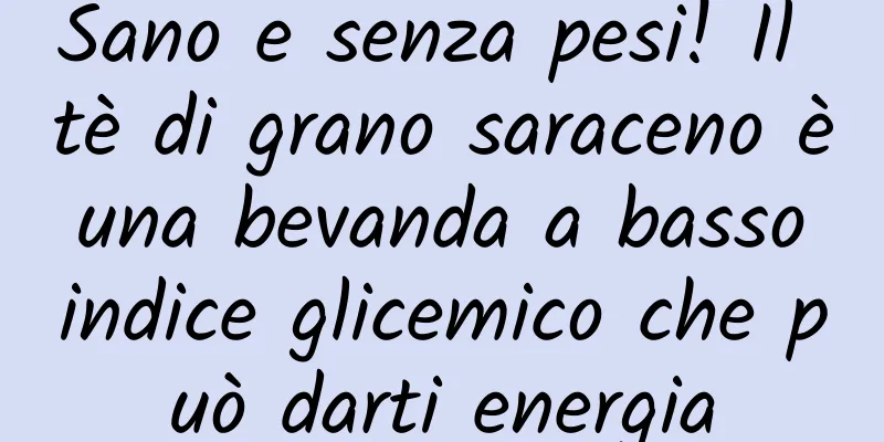 Sano e senza pesi! Il tè di grano saraceno è una bevanda a basso indice glicemico che può darti energia