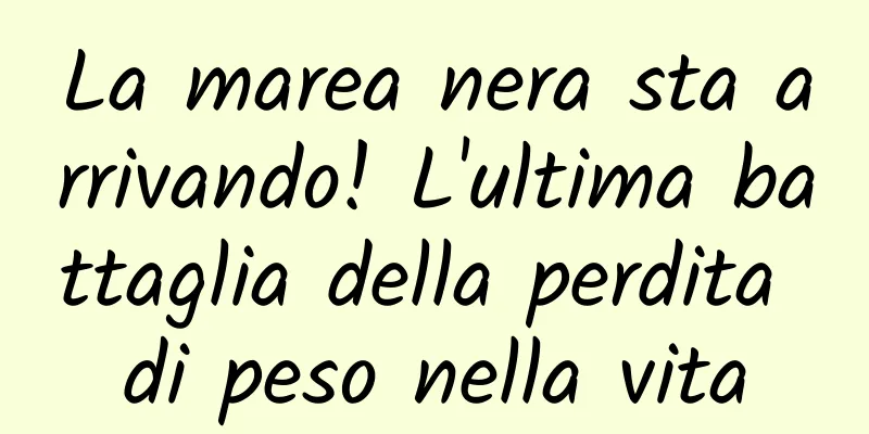 La marea nera sta arrivando! L'ultima battaglia della perdita di peso nella vita