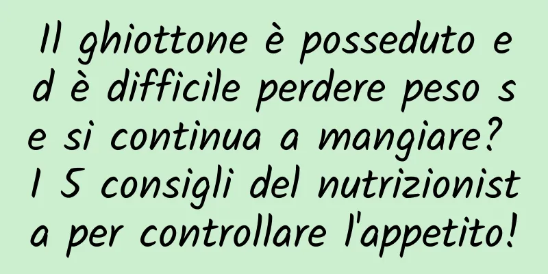Il ghiottone è posseduto ed è difficile perdere peso se si continua a mangiare? I 5 consigli del nutrizionista per controllare l'appetito!