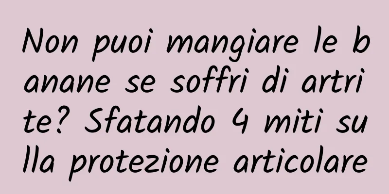 Non puoi mangiare le banane se soffri di artrite? Sfatando 4 miti sulla protezione articolare
