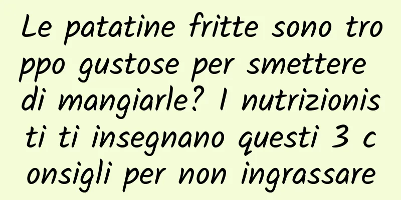Le patatine fritte sono troppo gustose per smettere di mangiarle? I nutrizionisti ti insegnano questi 3 consigli per non ingrassare