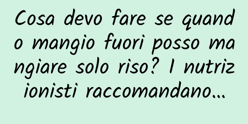 Cosa devo fare se quando mangio fuori posso mangiare solo riso? I nutrizionisti raccomandano…