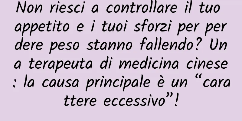 Non riesci a controllare il tuo appetito e i tuoi sforzi per perdere peso stanno fallendo? Una terapeuta di medicina cinese: la causa principale è un “carattere eccessivo”!