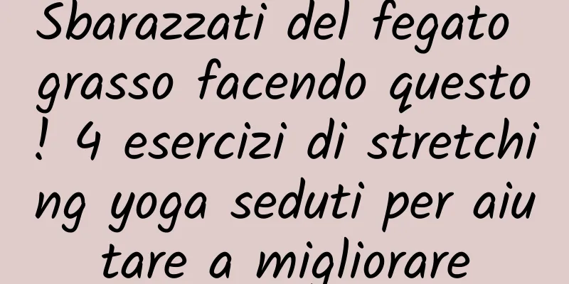 Sbarazzati del fegato grasso facendo questo! 4 esercizi di stretching yoga seduti per aiutare a migliorare