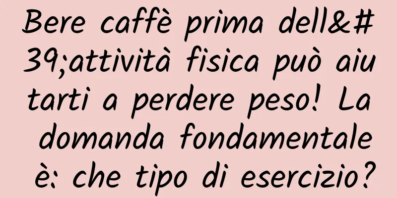 Bere caffè prima dell'attività fisica può aiutarti a perdere peso! La domanda fondamentale è: che tipo di esercizio?