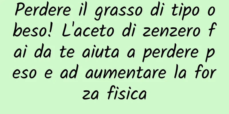 Perdere il grasso di tipo obeso! L'aceto di zenzero fai da te aiuta a perdere peso e ad aumentare la forza fisica