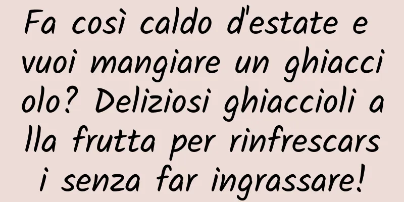 Fa così caldo d'estate e vuoi mangiare un ghiacciolo? Deliziosi ghiaccioli alla frutta per rinfrescarsi senza far ingrassare!