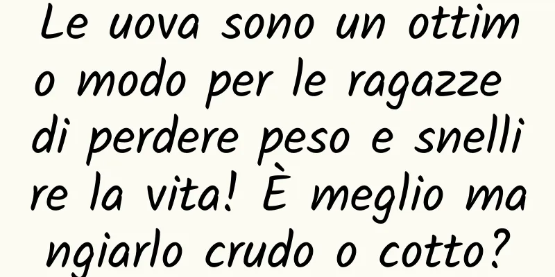 Le uova sono un ottimo modo per le ragazze di perdere peso e snellire la vita! È meglio mangiarlo crudo o cotto?