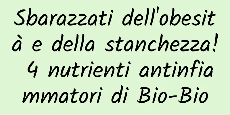 Sbarazzati dell'obesità e della stanchezza! 4 nutrienti antinfiammatori di Bio-Bio