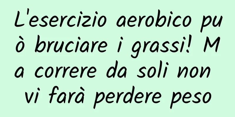 L'esercizio aerobico può bruciare i grassi! Ma correre da soli non vi farà perdere peso