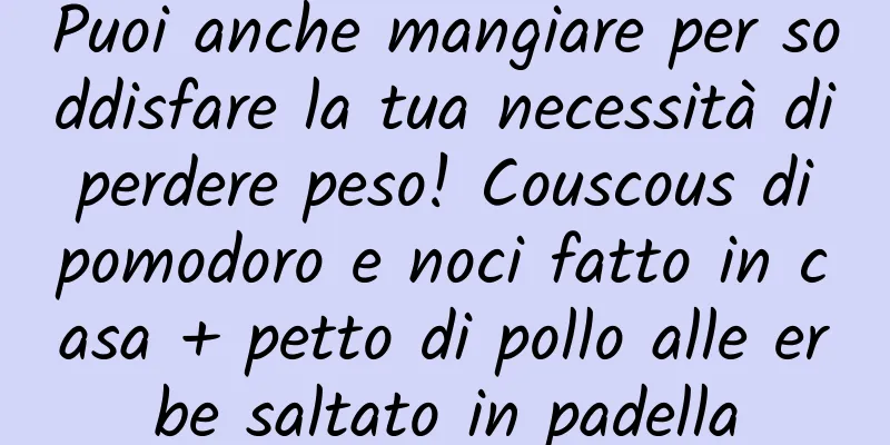 Puoi anche mangiare per soddisfare la tua necessità di perdere peso! Couscous di pomodoro e noci fatto in casa + petto di pollo alle erbe saltato in padella