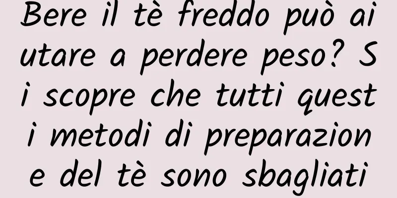 Bere il tè freddo può aiutare a perdere peso? Si scopre che tutti questi metodi di preparazione del tè sono sbagliati