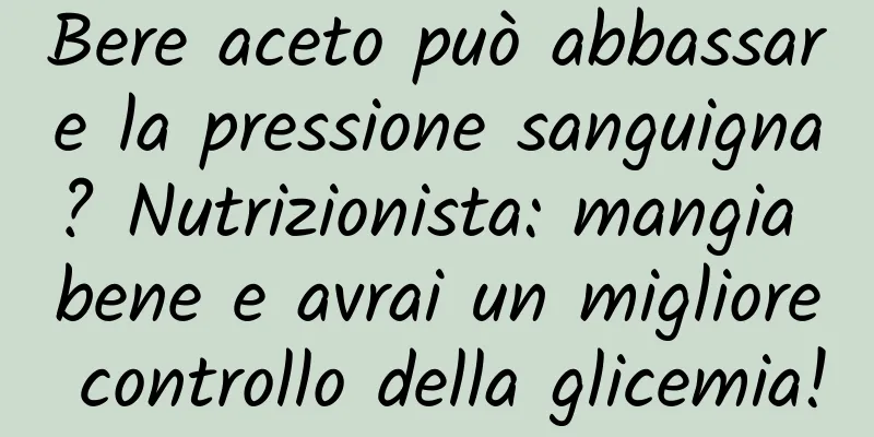 Bere aceto può abbassare la pressione sanguigna? Nutrizionista: mangia bene e avrai un migliore controllo della glicemia!