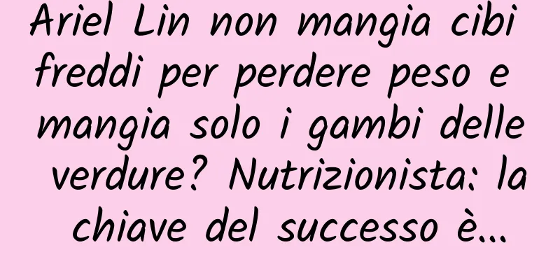Ariel Lin non mangia cibi freddi per perdere peso e mangia solo i gambi delle verdure? Nutrizionista: la chiave del successo è...