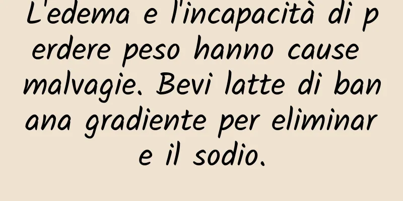 L'edema e l'incapacità di perdere peso hanno cause malvagie. Bevi latte di banana gradiente per eliminare il sodio.