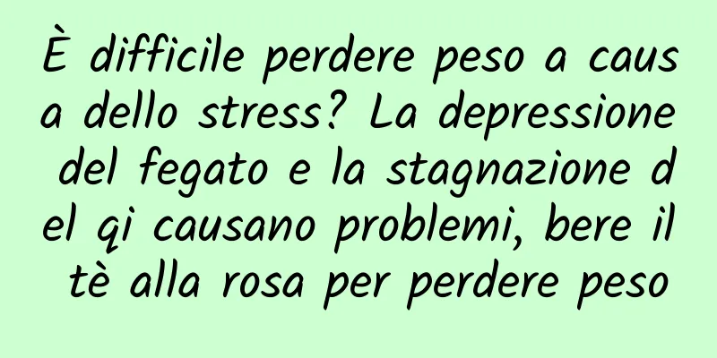 È difficile perdere peso a causa dello stress? La depressione del fegato e la stagnazione del qi causano problemi, bere il tè alla rosa per perdere peso
