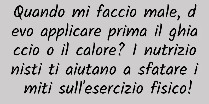 Quando mi faccio male, devo applicare prima il ghiaccio o il calore? I nutrizionisti ti aiutano a sfatare i miti sull'esercizio fisico!