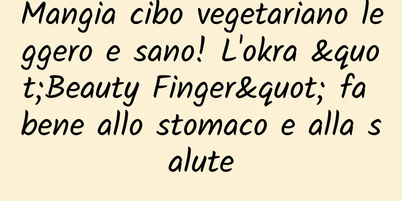 Mangia cibo vegetariano leggero e sano! L'okra "Beauty Finger" fa bene allo stomaco e alla salute