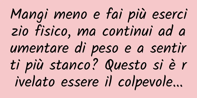 Mangi meno e fai più esercizio fisico, ma continui ad aumentare di peso e a sentirti più stanco? Questo si è rivelato essere il colpevole...
