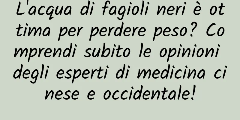 L'acqua di fagioli neri è ottima per perdere peso? Comprendi subito le opinioni degli esperti di medicina cinese e occidentale!