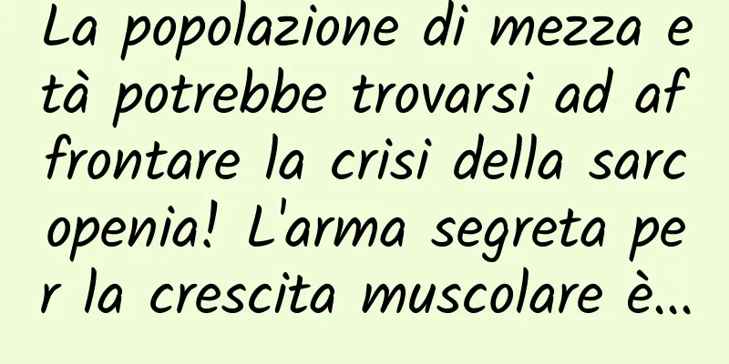 La popolazione di mezza età potrebbe trovarsi ad affrontare la crisi della sarcopenia! L'arma segreta per la crescita muscolare è...