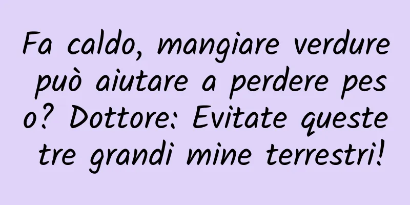Fa caldo, mangiare verdure può aiutare a perdere peso? Dottore: Evitate queste tre grandi mine terrestri!