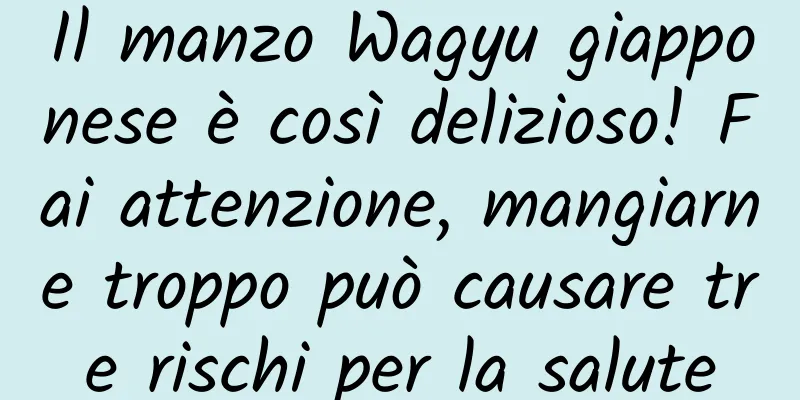 Il manzo Wagyu giapponese è così delizioso! Fai attenzione, mangiarne troppo può causare tre rischi per la salute