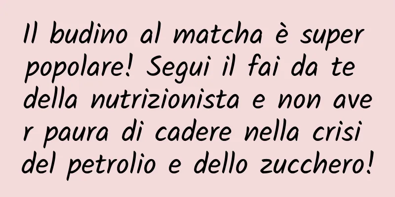 Il budino al matcha è super popolare! Segui il fai da te della nutrizionista e non aver paura di cadere nella crisi del petrolio e dello zucchero!