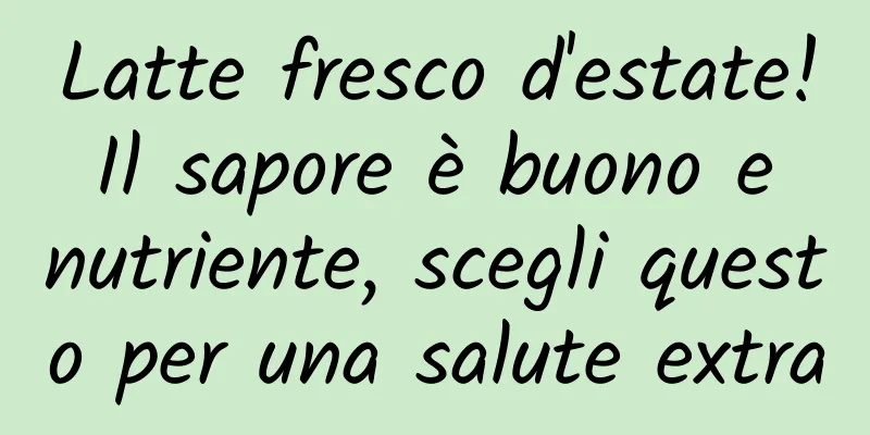 Latte fresco d'estate! Il sapore è buono e nutriente, scegli questo per una salute extra