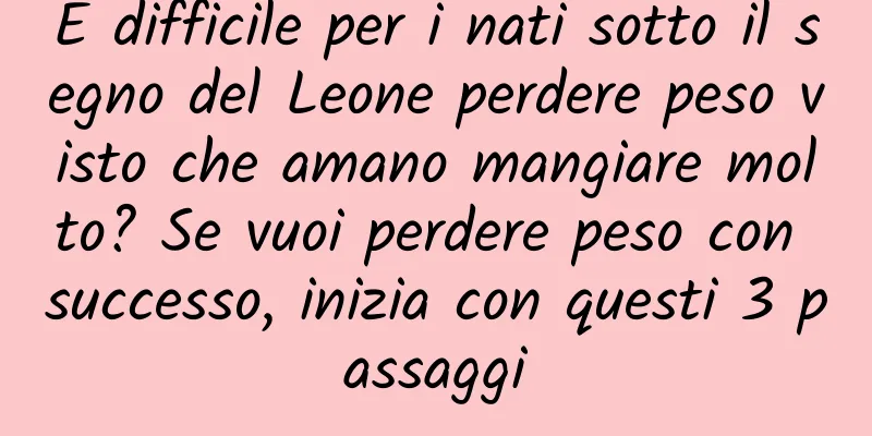 È difficile per i nati sotto il segno del Leone perdere peso visto che amano mangiare molto? Se vuoi perdere peso con successo, inizia con questi 3 passaggi