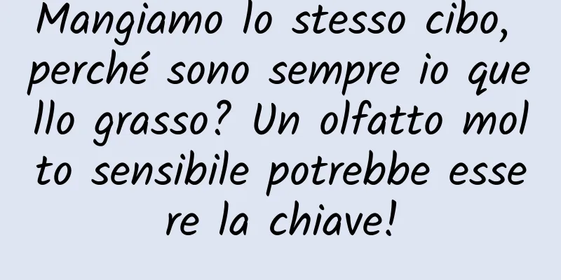 Mangiamo lo stesso cibo, perché sono sempre io quello grasso? Un olfatto molto sensibile potrebbe essere la chiave!