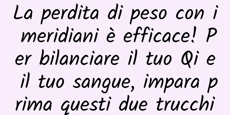 La perdita di peso con i meridiani è efficace! Per bilanciare il tuo Qi e il tuo sangue, impara prima questi due trucchi