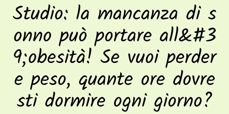 Studio: la mancanza di sonno può portare all'obesità! Se vuoi perdere peso, quante ore dovresti dormire ogni giorno?